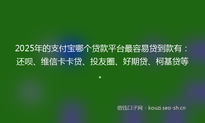 2025年的支付宝哪个贷款平台最容易贷到款有：还呗、维信卡卡贷、投友圈、好期贷、柯基贷等。