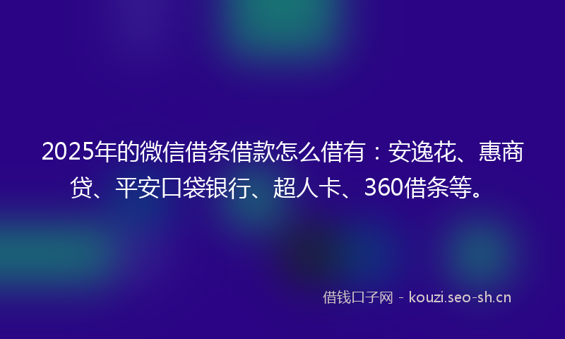 2025年的微信借条借款怎么借有：安逸花、惠商贷、平安口袋银行、超人卡、360借条等。