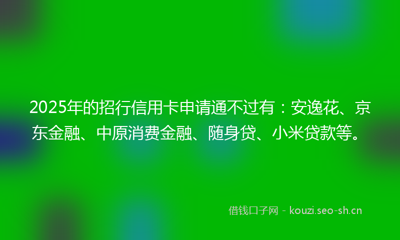 2025年的招行信用卡申请通不过有：安逸花、京东金融、中原消费金融、随身贷、小米贷款等。