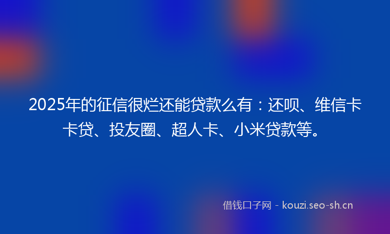 2025年的征信很烂还能贷款么有：还呗、维信卡卡贷、投友圈、超人卡、小米贷款等。