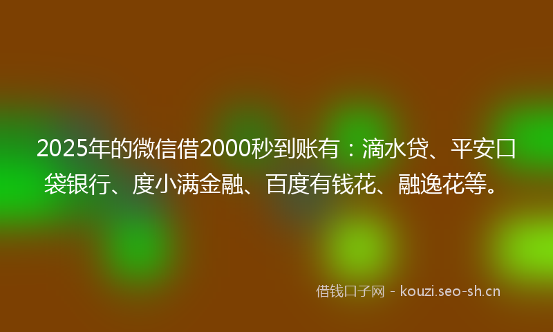 2025年的微信借2000秒到账有：滴水贷、平安口袋银行、度小满金融、百度有钱花、融逸花等。