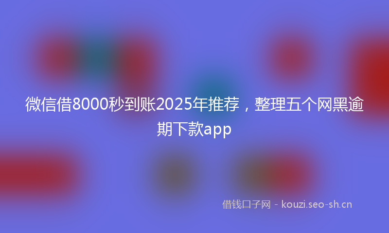 微信借8000秒到账2025年推荐，整理五个网黑逾期下款app