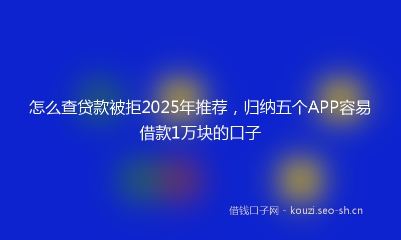 怎么查贷款被拒2025年推荐，归纳五个APP容易借款1万块的口子