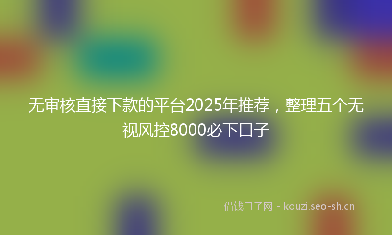 无审核直接下款的平台2025年推荐，整理五个无视风控8000必下口子