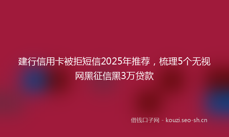 建行信用卡被拒短信2025年推荐，梳理5个无视网黑征信黑3万贷款