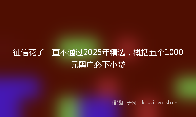 征信花了一直不通过2025年精选，概括五个1000元黑户必下小贷