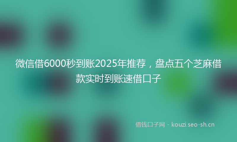 微信借6000秒到账2025年推荐，盘点五个芝麻借款实时到账速借口子