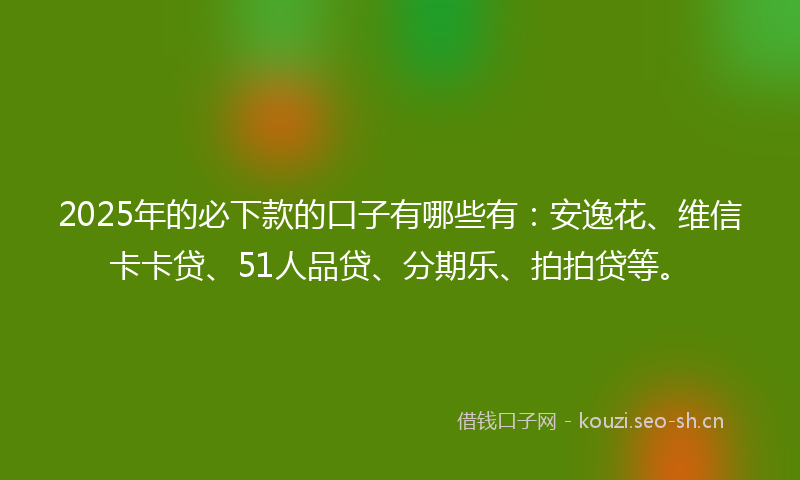2025年的必下款的口子有哪些有：安逸花、维信卡卡贷、51人品贷、分期乐、拍拍贷等。
