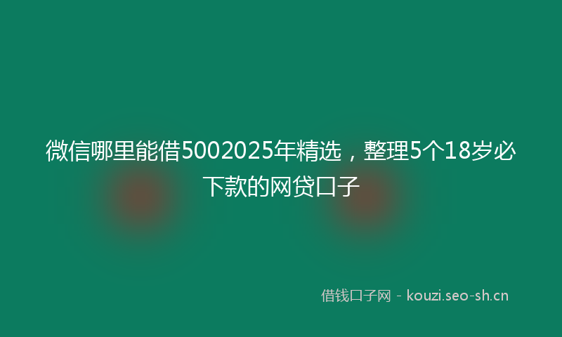 微信哪里能借5002025年精选，整理5个18岁必下款的网贷口子