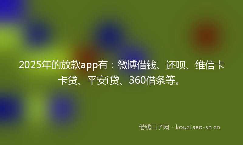 2025年的放款app有：微博借钱、还呗、维信卡卡贷、平安i贷、360借条等。