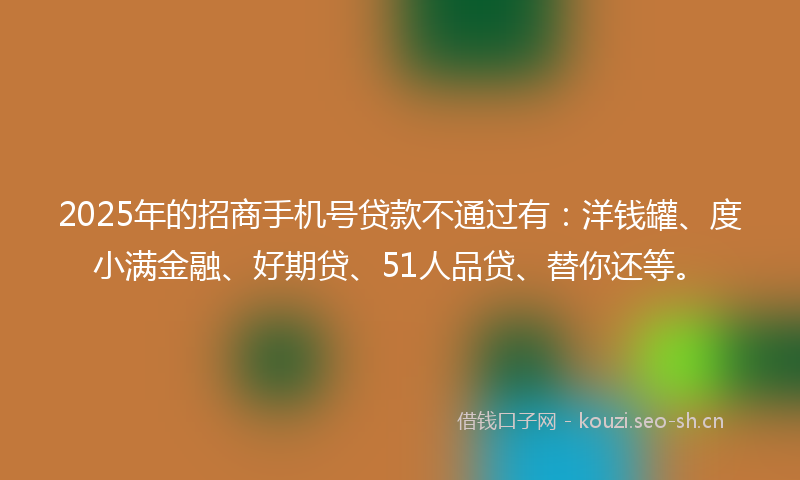 2025年的招商手机号贷款不通过有：洋钱罐、度小满金融、好期贷、51人品贷、替你还等。