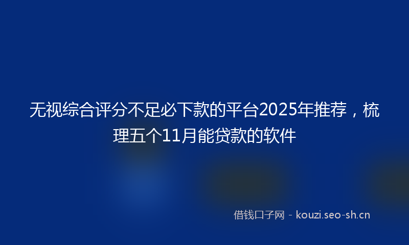 无视综合评分不足必下款的平台2025年推荐，梳理五个11月能贷款的软件