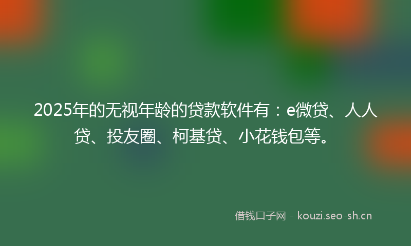 2025年的无视年龄的贷款软件有：e微贷、人人贷、投友圈、柯基贷、小花钱包等。