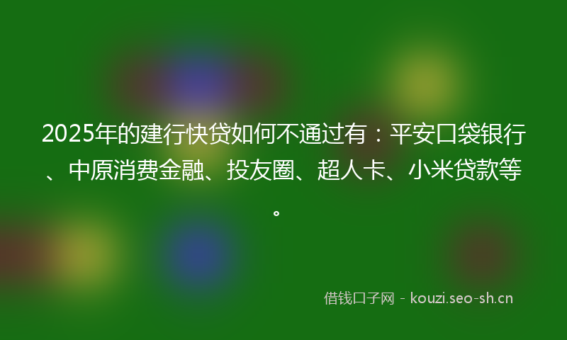 2025年的建行快贷如何不通过有：平安口袋银行、中原消费金融、投友圈、超人卡、小米贷款等。