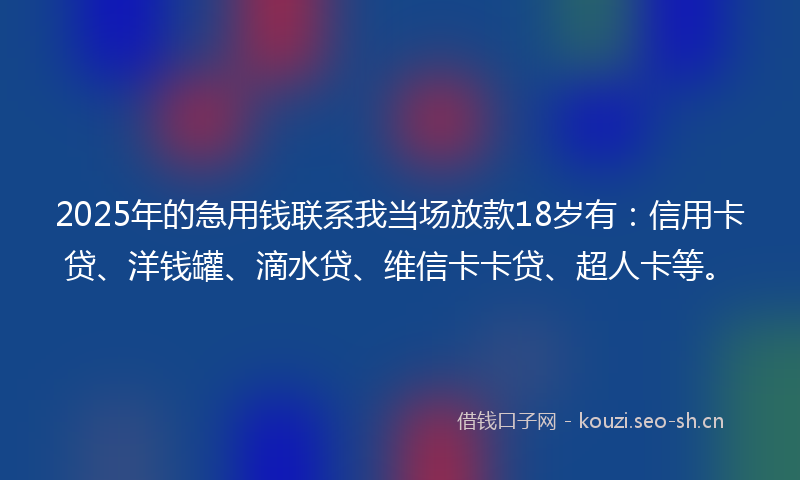 2025年的急用钱联系我当场放款18岁有:信用卡贷、洋钱罐、滴水贷、维信卡卡贷、超人卡等。