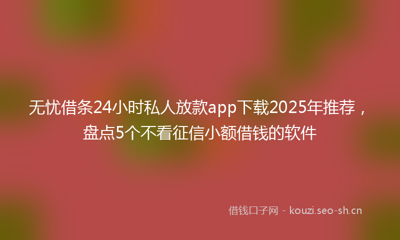 无忧借条24小时私人放款app下载2025年推荐,盘点5个不看征信小额借钱的软件