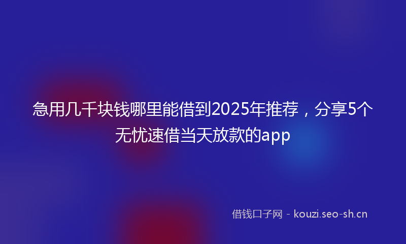 急用几千块钱哪里能借到2025年推荐，分享5个无忧速借当天放款的app
