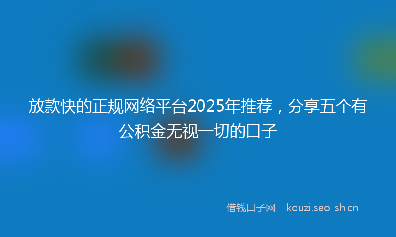 放款快的正规网络平台2025年推荐，分享五个有公积金无视一切的口子