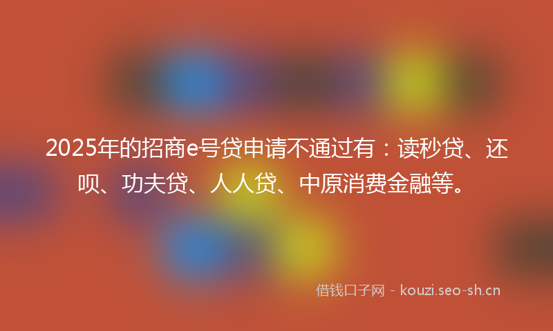 2025年的招商e号贷申请不通过有：读秒贷、还呗、功夫贷、人人贷、中原消费金融等。