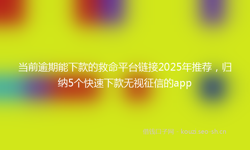当前逾期能下款的救命平台链接2025年推荐，归纳5个快速下款无视征信的app