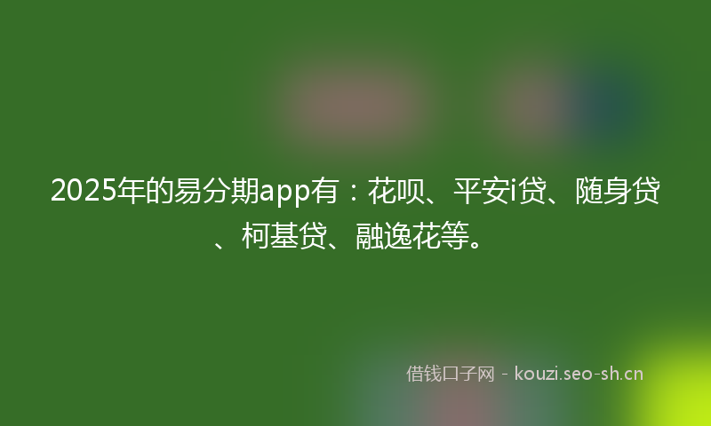 2025年的易分期app有：花呗、平安i贷、随身贷、柯基贷、融逸花等。