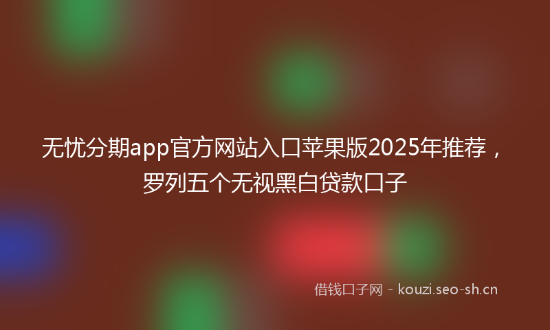 无忧分期app官方网站入口苹果版2025年推荐，罗列五个无视黑白贷款口子
