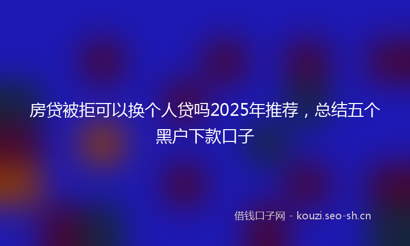房贷被拒可以换个人贷吗2025年推荐，总结五个黑户下款口子