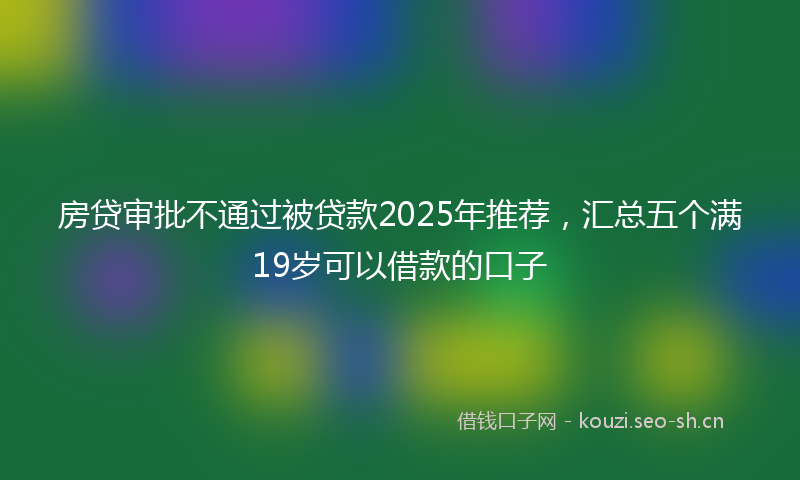 房贷审批不通过被贷款2025年推荐，汇总五个满19岁可以借款的口子