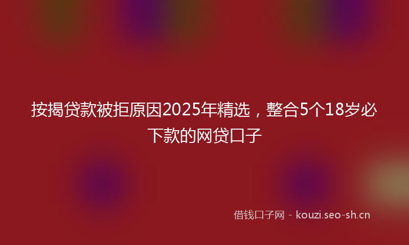 按揭贷款被拒原因2025年精选，整合5个18岁必下款的网贷口子