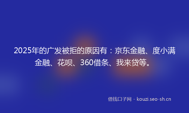 2025年的广发被拒的原因有：京东金融、度小满金融、花呗、360借条、我来贷等。