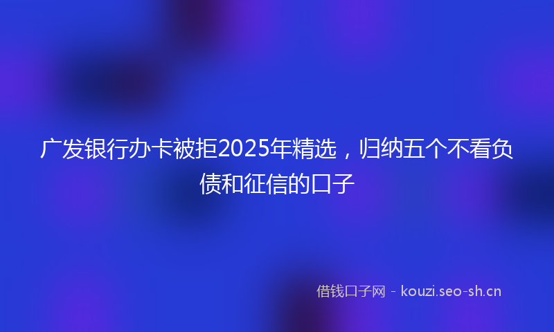 广发银行办卡被拒2025年精选，归纳五个不看负债和征信的口子