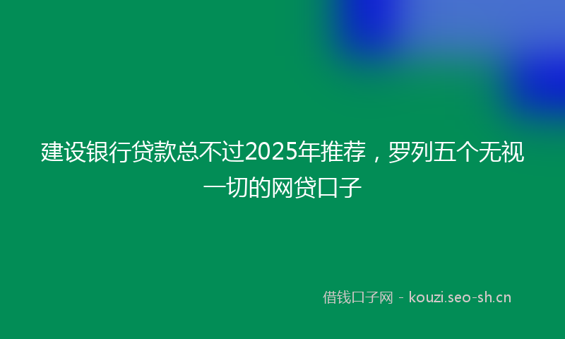 建设银行贷款总不过2025年推荐，罗列五个无视一切的网贷口子