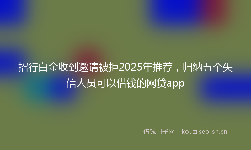 招行白金收到邀请被拒2025年推荐，归纳五个失信人员可以借钱的网贷app