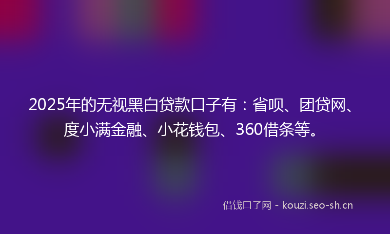 2025年的无视黑白贷款口子有:省呗、团贷网、度小满金融、小花钱包、360借条等。