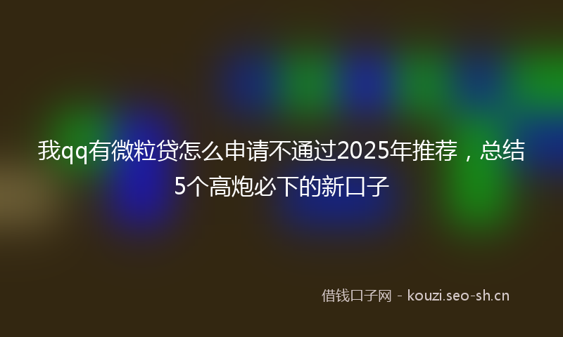 我qq有微粒贷怎么申请不通过2025年推荐，总结5个高炮必下的新口子