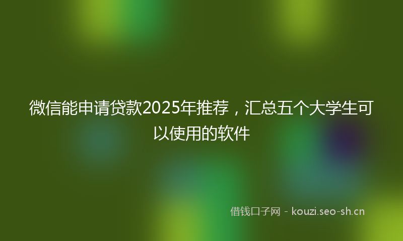 微信能申请贷款2025年推荐，汇总五个大学生可以使用的软件