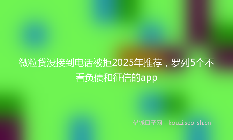 微粒贷没接到电话被拒2025年推荐，罗列5个不看负债和征信的app