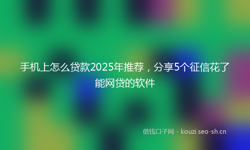 手机上怎么贷款2025年推荐，分享5个征信花了能网贷的软件