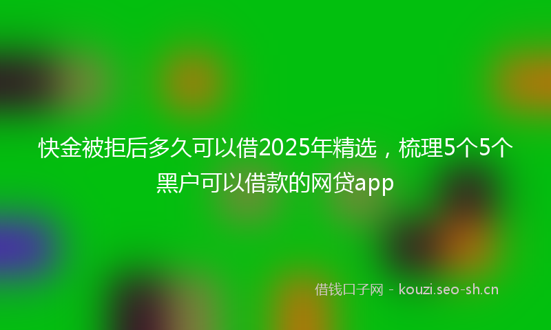 快金被拒后多久可以借2025年精选，梳理5个5个黑户可以借款的网贷app