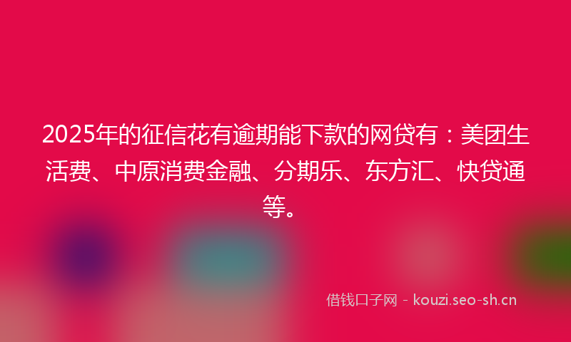 2025年的征信花有逾期能下款的网贷有：美团生活费、中原消费金融、分期乐、东方汇、快贷通等。