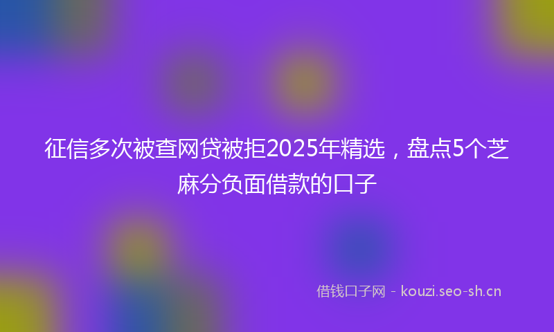 征信多次被查网贷被拒2025年精选，盘点5个芝麻分负面借款的口子