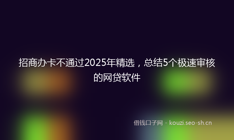 招商办卡不通过2025年精选，总结5个极速审核的网贷软件