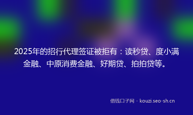2025年的招行代理签证被拒有：读秒贷、度小满金融、中原消费金融、好期贷、拍拍贷等。