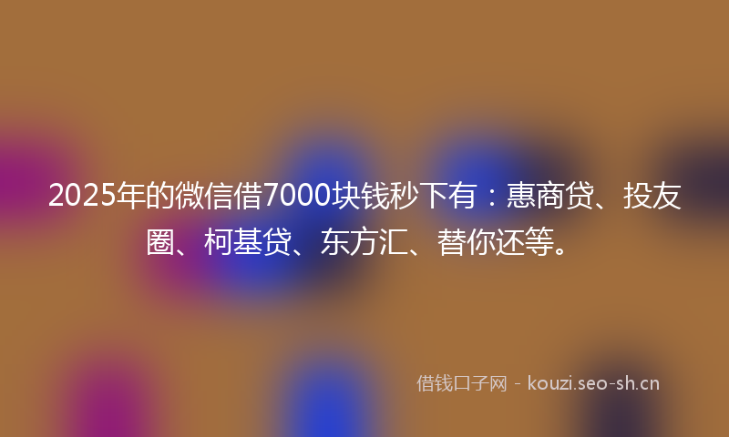 2025年的微信借7000块钱秒下有：惠商贷、投友圈、柯基贷、东方汇、替你还等。