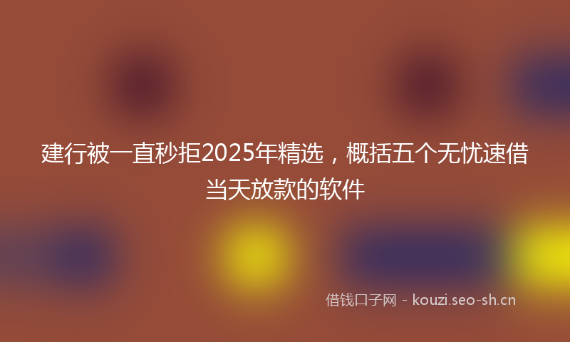建行被一直秒拒2025年精选，概括五个无忧速借当天放款的软件