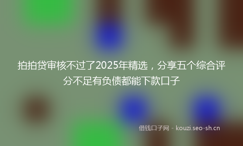 拍拍贷审核不过了2025年精选,分享五个综合评分不足有负债都能下款口子