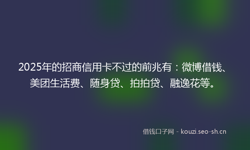 2025年的招商信用卡不过的前兆有：微博借钱、美团生活费、随身贷、拍拍贷、融逸花等。