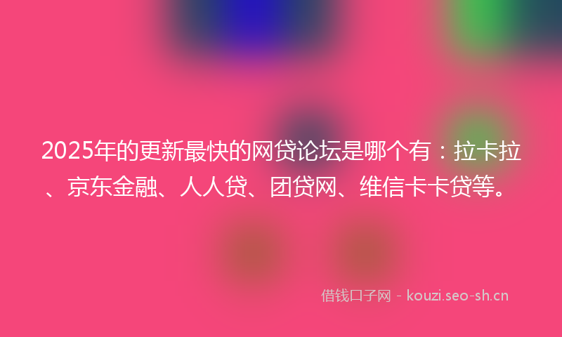 2025年的更新最快的网贷论坛是哪个有：拉卡拉、京东金融、人人贷、团贷网、维信卡卡贷等。