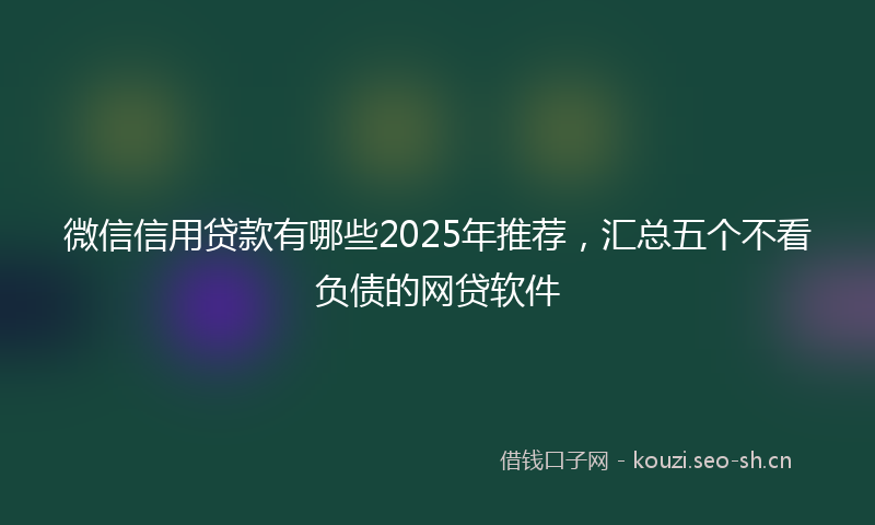 微信信用贷款有哪些2025年推荐，汇总五个不看负债的网贷软件