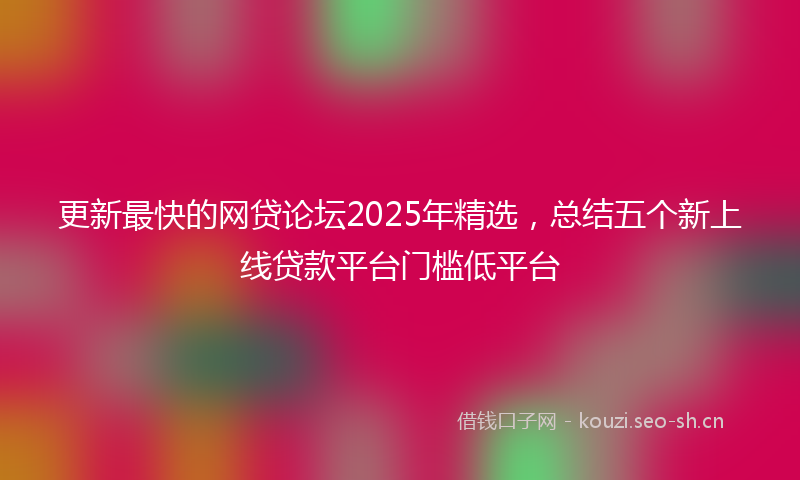 更新最快的网贷论坛2025年精选，总结五个新上线贷款平台门槛低平台